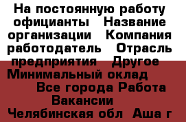 На постоянную работу официанты › Название организации ­ Компания-работодатель › Отрасль предприятия ­ Другое › Минимальный оклад ­ 18 000 - Все города Работа » Вакансии   . Челябинская обл.,Аша г.